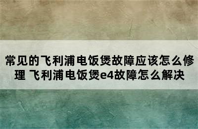 常见的飞利浦电饭煲故障应该怎么修理 飞利浦电饭煲e4故障怎么解决